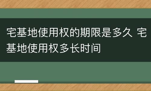 宅基地使用权的期限是多久 宅基地使用权多长时间