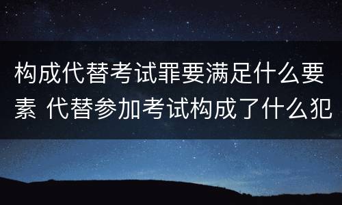 构成代替考试罪要满足什么要素 代替参加考试构成了什么犯罪