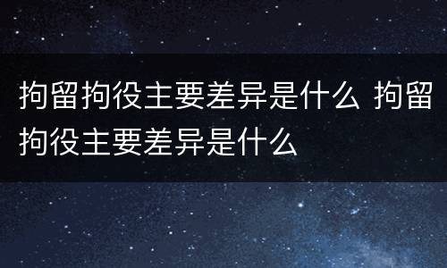 拘留拘役主要差异是什么 拘留拘役主要差异是什么