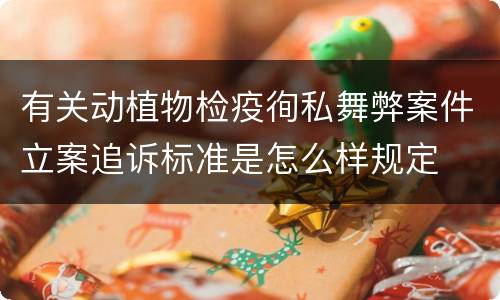 有关动植物检疫徇私舞弊案件立案追诉标准是怎么样规定
