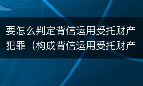 要怎么判定背信运用受托财产犯罪（构成背信运用受托财产罪）