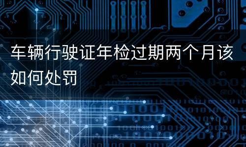 车辆行驶证年检过期两个月该如何处罚