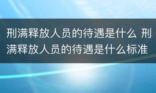 刑满释放人员的待遇是什么 刑满释放人员的待遇是什么标准