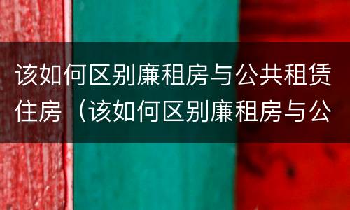 该如何区别廉租房与公共租赁住房（该如何区别廉租房与公共租赁住房的区别）