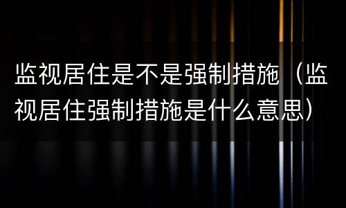 监视居住是不是强制措施（监视居住强制措施是什么意思）