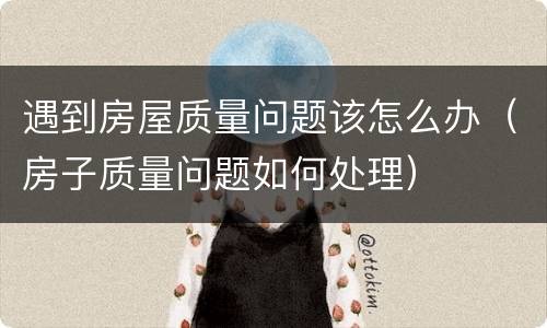 遇到房屋质量问题该怎么办（房子质量问题如何处理）