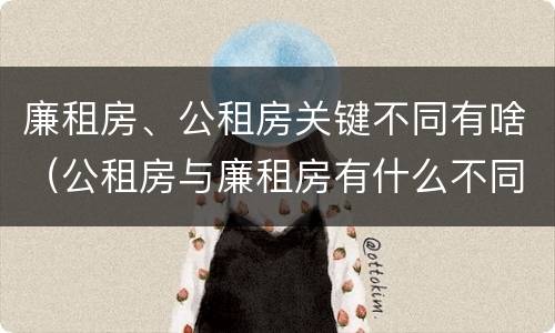 廉租房、公租房关键不同有啥（公租房与廉租房有什么不同）