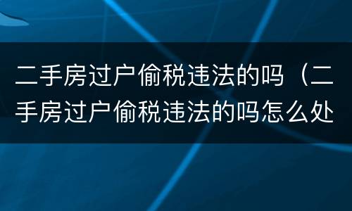 二手房过户偷税违法的吗（二手房过户偷税违法的吗怎么处理）