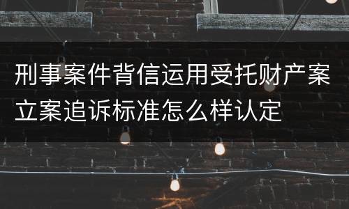 刑事案件背信运用受托财产案立案追诉标准怎么样认定