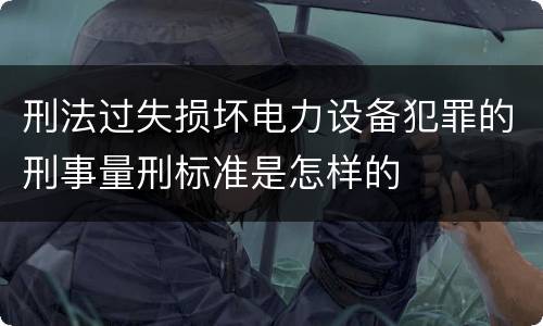 刑法过失损坏电力设备犯罪的刑事量刑标准是怎样的