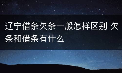 辽宁借条欠条一般怎样区别 欠条和借条有什么