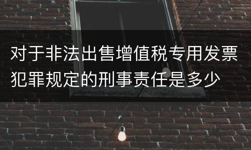 对于非法出售增值税专用发票犯罪规定的刑事责任是多少