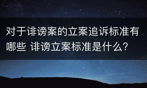 对于诽谤案的立案追诉标准有哪些 诽谤立案标准是什么?