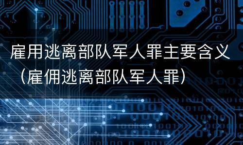 雇用逃离部队军人罪主要含义（雇佣逃离部队军人罪）