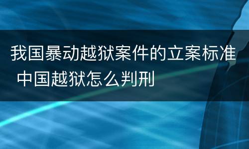 我国暴动越狱案件的立案标准 中国越狱怎么判刑