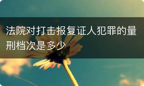 法院对打击报复证人犯罪的量刑档次是多少