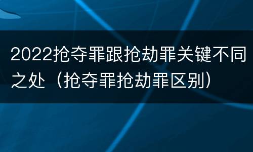 2022抢夺罪跟抢劫罪关键不同之处（抢夺罪抢劫罪区别）