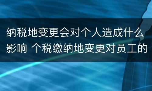 纳税地变更会对个人造成什么影响 个税缴纳地变更对员工的影响