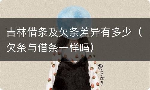 吉林借条及欠条差异有多少（欠条与借条一样吗）