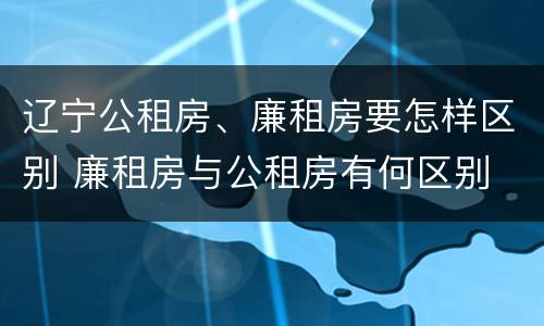 辽宁公租房、廉租房要怎样区别 廉租房与公租房有何区别