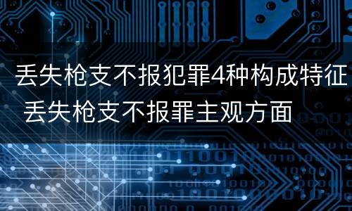 丢失枪支不报犯罪4种构成特征 丢失枪支不报罪主观方面