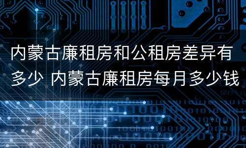 内蒙古廉租房和公租房差异有多少 内蒙古廉租房每月多少钱