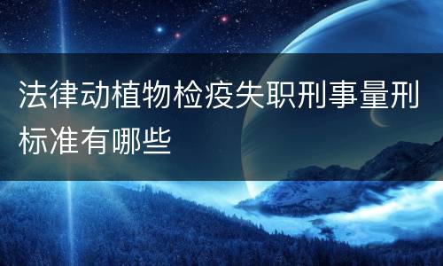 法律动植物检疫失职刑事量刑标准有哪些