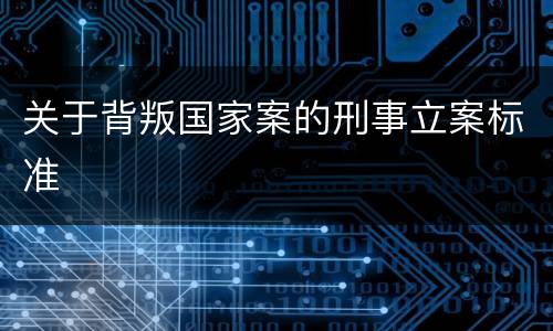 关于背叛国家案的刑事立案标准