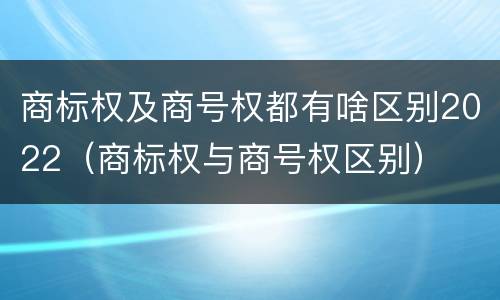 商标权及商号权都有啥区别2022（商标权与商号权区别）