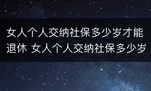 女人个人交纳社保多少岁才能退休 女人个人交纳社保多少岁才能退休领
