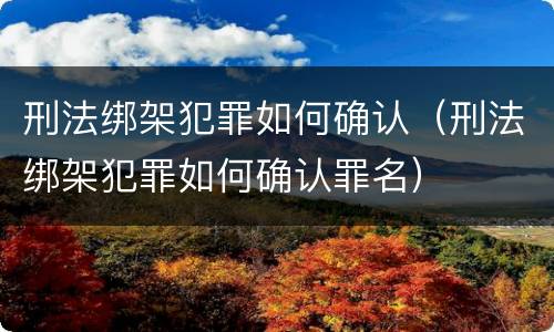 刑法绑架犯罪如何确认（刑法绑架犯罪如何确认罪名）