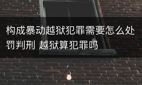 构成暴动越狱犯罪需要怎么处罚判刑 越狱算犯罪吗