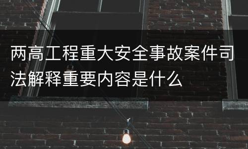 两高工程重大安全事故案件司法解释重要内容是什么