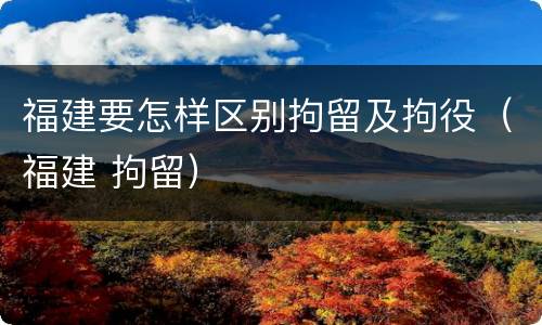 福建要怎样区别拘留及拘役（福建 拘留）