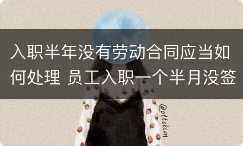 入职半年没有劳动合同应当如何处理 员工入职一个半月没签劳动合同