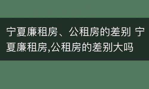 宁夏廉租房、公租房的差别 宁夏廉租房,公租房的差别大吗