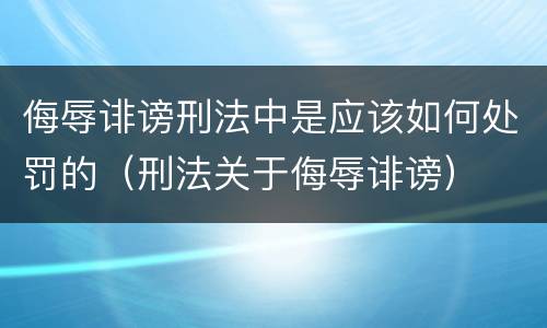 侮辱诽谤刑法中是应该如何处罚的（刑法关于侮辱诽谤）