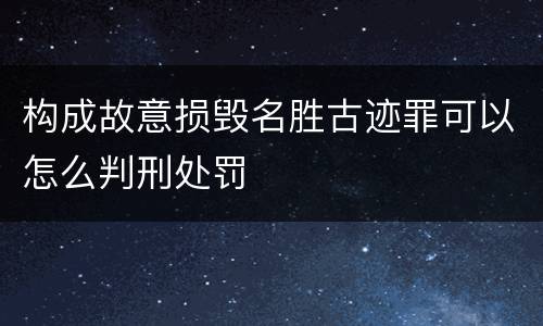 构成故意损毁名胜古迹罪可以怎么判刑处罚