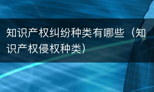 知识产权纠纷种类有哪些（知识产权侵权种类）
