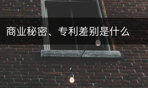 商业秘密、专利差别是什么
