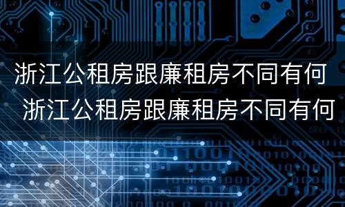 浙江公租房跟廉租房不同有何 浙江公租房跟廉租房不同有何影响