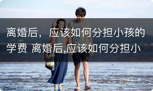 离婚后，应该如何分担小孩的学费 离婚后,应该如何分担小孩的学费呢