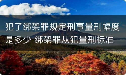 犯了绑架罪规定刑事量刑幅度是多少 绑架罪从犯量刑标准