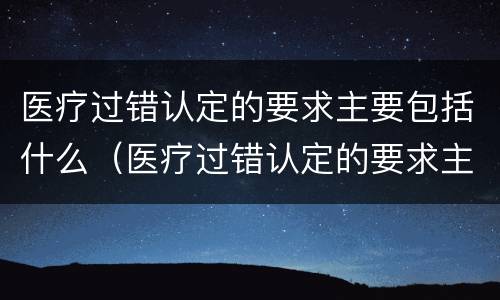医疗过错认定的要求主要包括什么（医疗过错认定的要求主要包括什么意思）