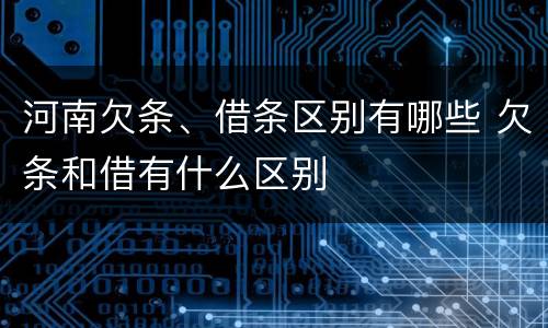 河南欠条、借条区别有哪些 欠条和借有什么区别