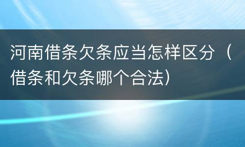 河南借条欠条应当怎样区分（借条和欠条哪个合法）