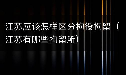 江苏应该怎样区分拘役拘留（江苏有哪些拘留所）