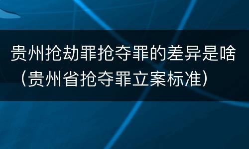 贵州抢劫罪抢夺罪的差异是啥（贵州省抢夺罪立案标准）