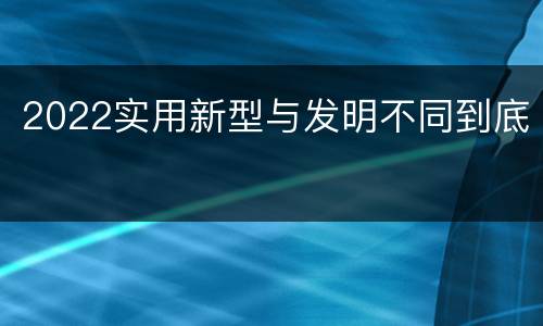 2022实用新型与发明不同到底