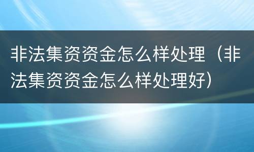 非法集资资金怎么样处理（非法集资资金怎么样处理好）